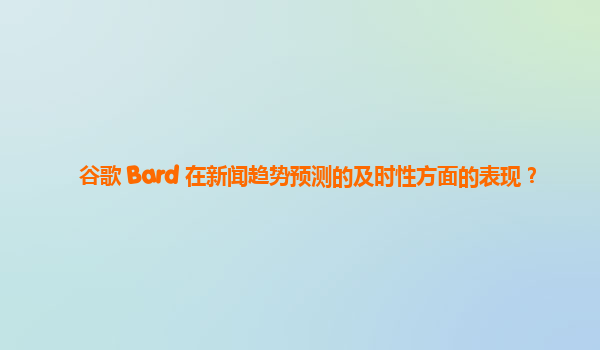 谷歌 Bard 在新闻趋势预测的及时性方面的表现？