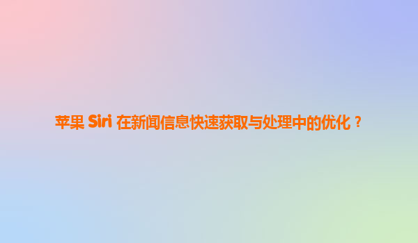 苹果 Siri 在新闻信息快速获取与处理中的优化？