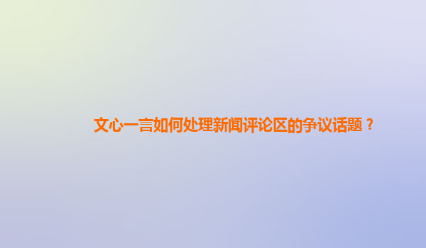 文心一言如何处理新闻评论区的争议话题？