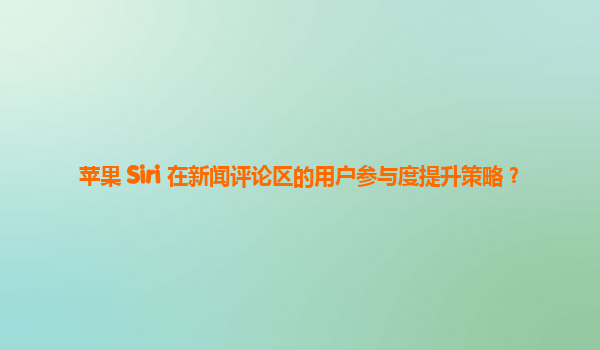 苹果 Siri 在新闻评论区的用户参与度提升策略？