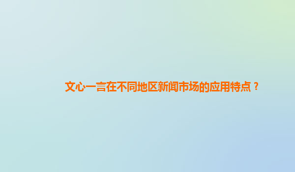 文心一言在不同地区新闻市场的应用特点？