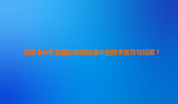 谷歌 Bard 在国际新闻报道中的技术优势与局限？