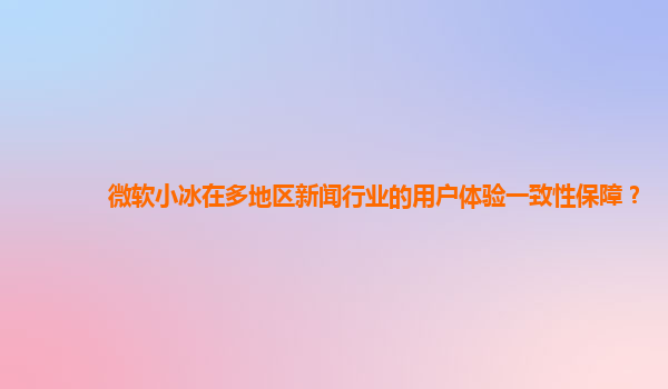 微软小冰在多地区新闻行业的用户体验一致性保障？