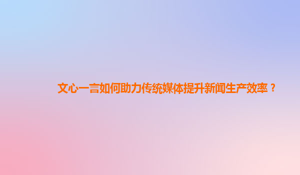 文心一言如何助力传统媒体提升新闻生产效率？