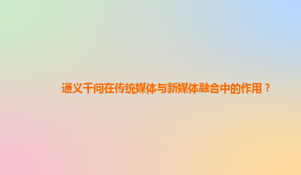 通义千问在传统媒体与新媒体融合中的作用？