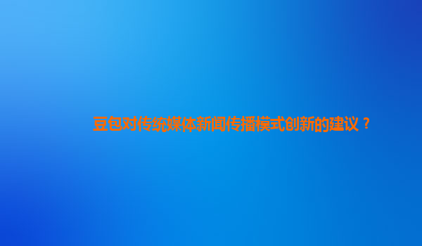 豆包对传统媒体新闻传播模式创新的建议？