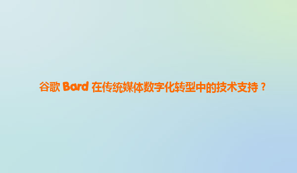 谷歌 Bard 在传统媒体数字化转型中的技术支持？