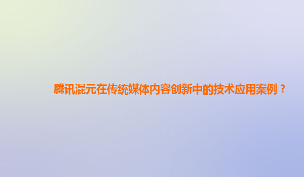 腾讯混元在传统媒体内容创新中的技术应用案例？