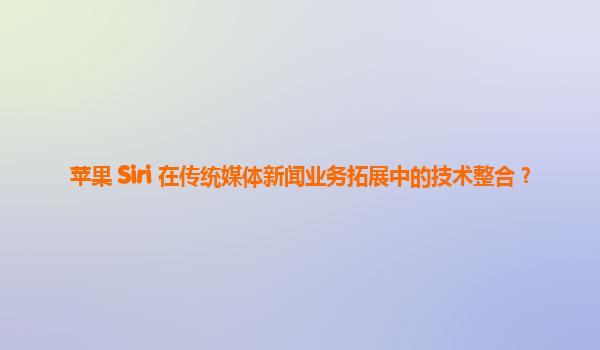 苹果 Siri 在传统媒体新闻业务拓展中的技术整合？